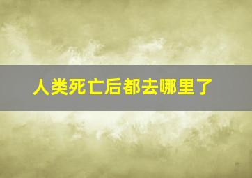 人类死亡后都去哪里了