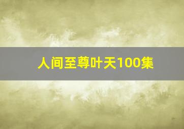 人间至尊叶天100集