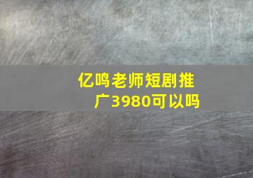 亿鸣老师短剧推广3980可以吗