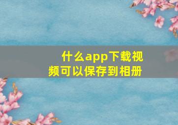 什么app下载视频可以保存到相册