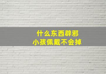 什么东西辟邪小孩佩戴不会掉