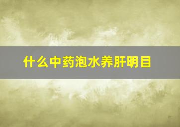 什么中药泡水养肝明目