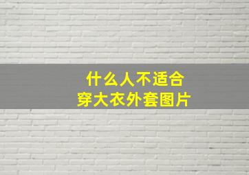 什么人不适合穿大衣外套图片