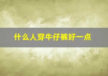 什么人穿牛仔裤好一点