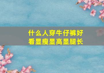 什么人穿牛仔裤好看显瘦显高显腿长