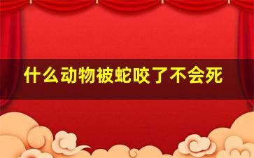 什么动物被蛇咬了不会死