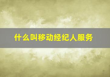 什么叫移动经纪人服务