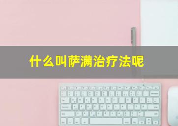 什么叫萨满治疗法呢