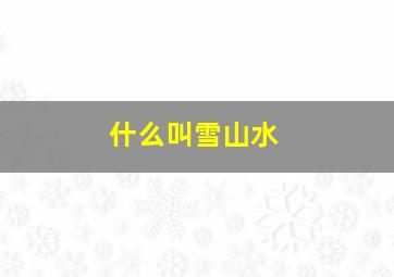 什么叫雪山水