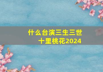 什么台演三生三世十里桃花2024