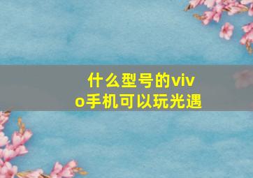 什么型号的vivo手机可以玩光遇