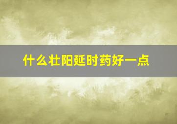 什么壮阳延时药好一点