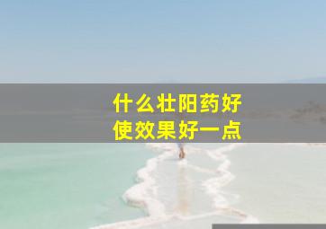 什么壮阳药好使效果好一点