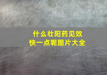 什么壮阳药见效快一点呢图片大全