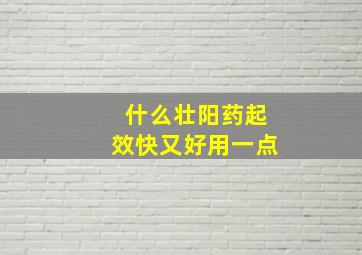 什么壮阳药起效快又好用一点