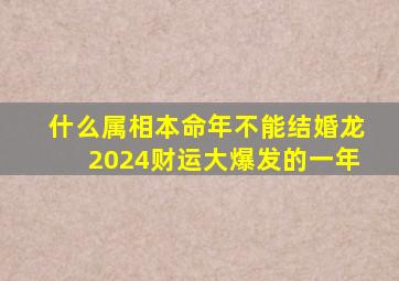 什么属相本命年不能结婚龙2024财运大爆发的一年