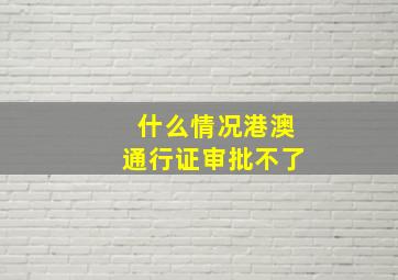 什么情况港澳通行证审批不了