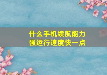 什么手机续航能力强运行速度快一点