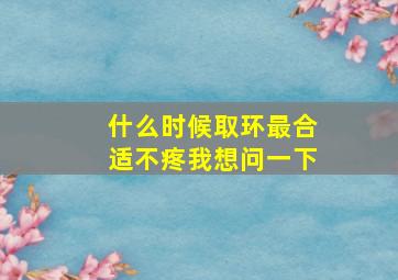 什么时候取环最合适不疼我想问一下