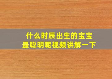 什么时辰出生的宝宝最聪明呢视频讲解一下