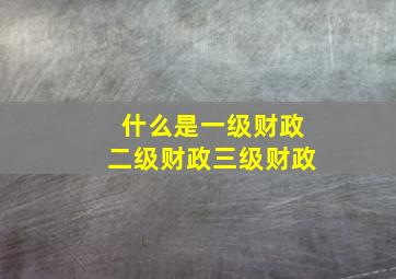 什么是一级财政二级财政三级财政