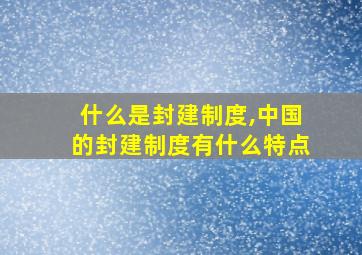 什么是封建制度,中国的封建制度有什么特点