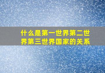 什么是第一世界第二世界第三世界国家的关系