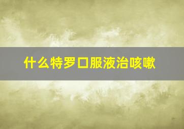 什么特罗口服液治咳嗽