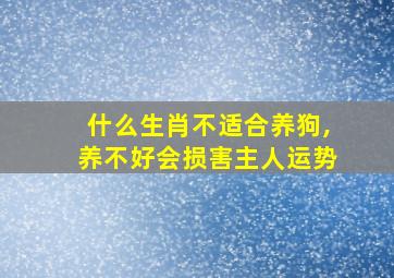 什么生肖不适合养狗,养不好会损害主人运势