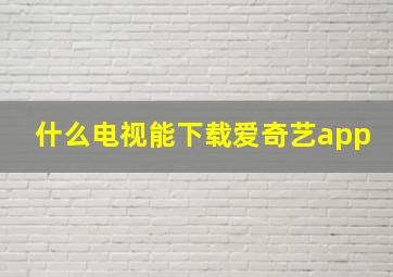 什么电视能下载爱奇艺app