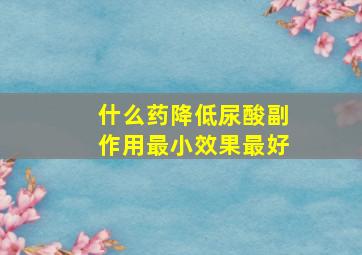 什么药降低尿酸副作用最小效果最好