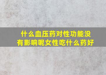 什么血压药对性功能没有影响呢女性吃什么药好