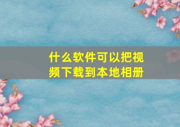 什么软件可以把视频下载到本地相册