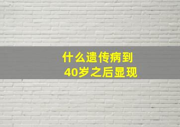 什么遗传病到40岁之后显现