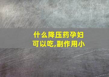 什么降压药孕妇可以吃,副作用小