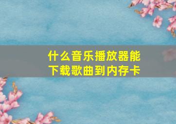 什么音乐播放器能下载歌曲到内存卡