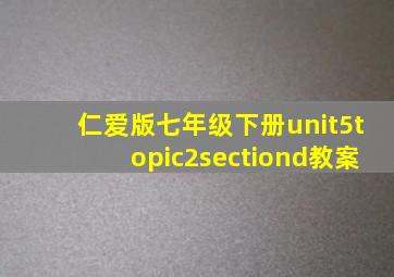 仁爱版七年级下册unit5topic2sectiond教案