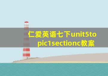 仁爱英语七下unit5topic1sectionc教案