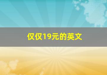 仅仅19元的英文