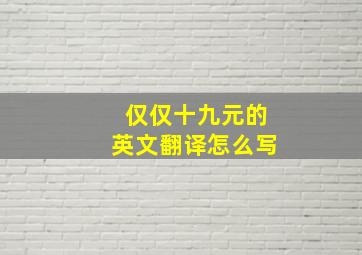 仅仅十九元的英文翻译怎么写