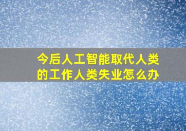 今后人工智能取代人类的工作人类失业怎么办