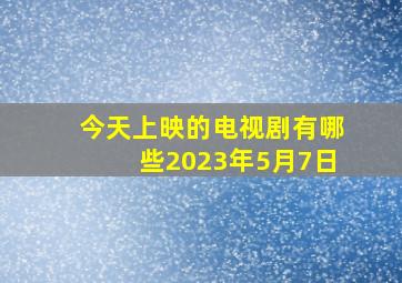 今天上映的电视剧有哪些2023年5月7日