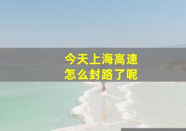 今天上海高速怎么封路了呢