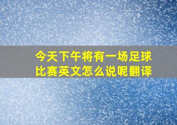 今天下午将有一场足球比赛英文怎么说呢翻译