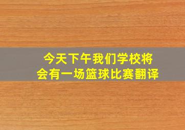 今天下午我们学校将会有一场篮球比赛翻译