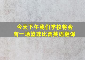 今天下午我们学校将会有一场篮球比赛英语翻译