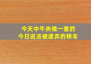 今天中午央视一套的今日说法被遗弃的轿车