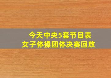 今天中央5套节目表女子体操团体决赛回放