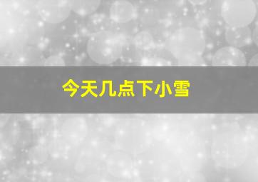 今天几点下小雪