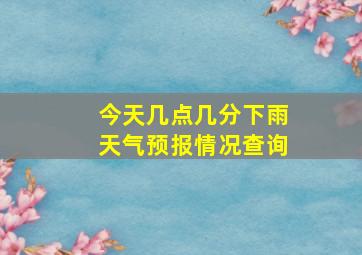 今天几点几分下雨天气预报情况查询